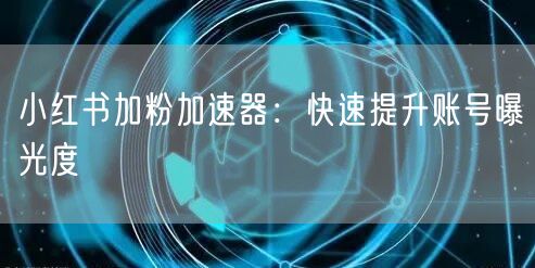 小红书加粉加速器：快速提升账号曝光度