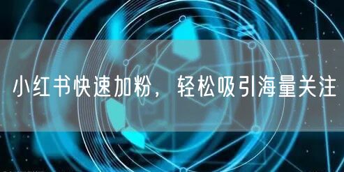 小红书快速加粉，轻松吸引海量关注