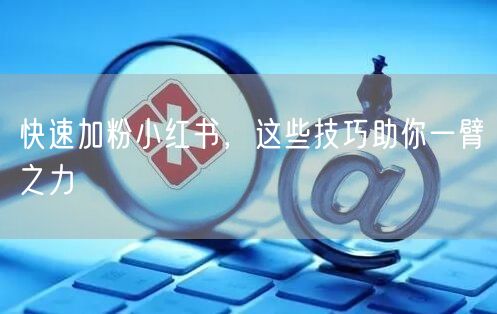 快速加粉小红书，这些技巧助你一臂之力