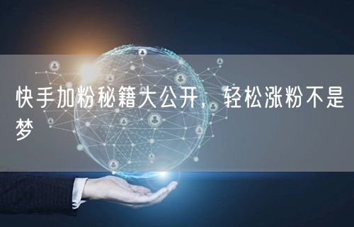 快手加粉秘籍大公开，轻松涨粉不是梦