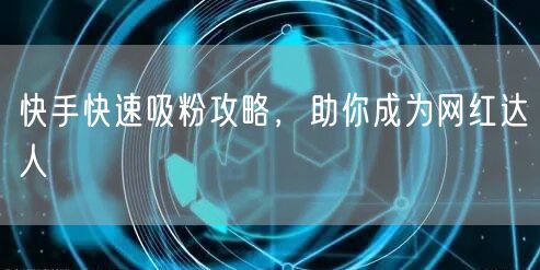 快手快速吸粉攻略，助你成为网红达人