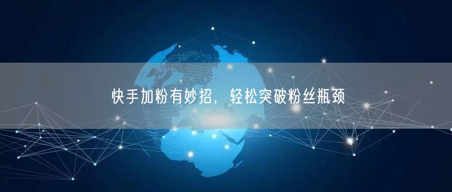 快手加粉有妙招，轻松突破粉丝瓶颈