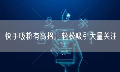 快手吸粉有高招，轻松吸引大量关注