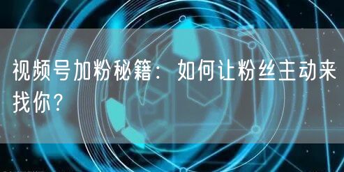 视频号加粉秘籍：如何让粉丝主动来找你？