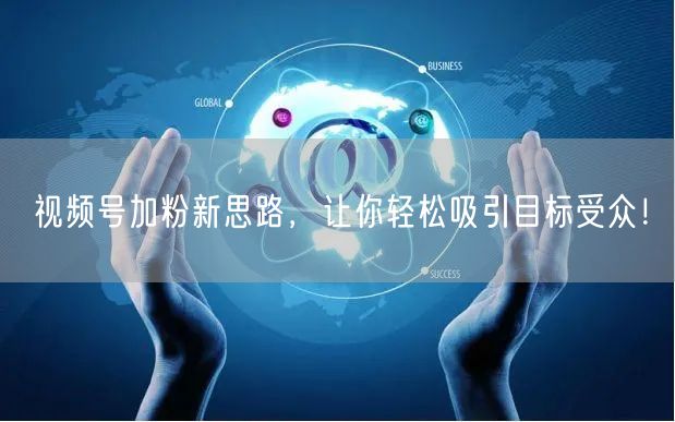 视频号加粉新思路，让你轻松吸引目标受众！