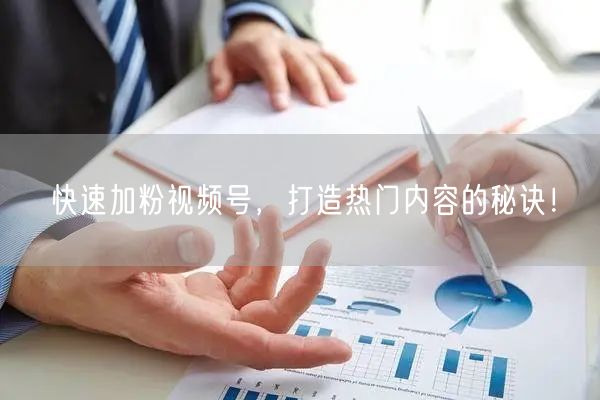 快速加粉视频号，打造热门内容的秘诀！
