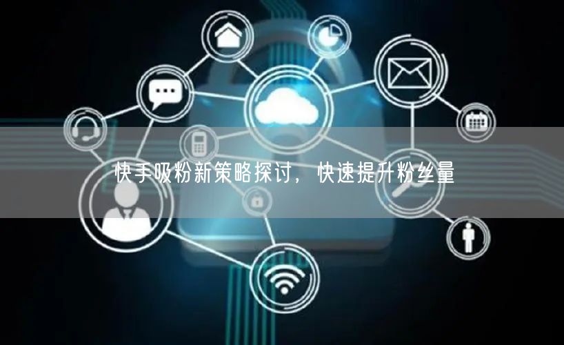 快手吸粉新策略探讨，快速提升粉丝量