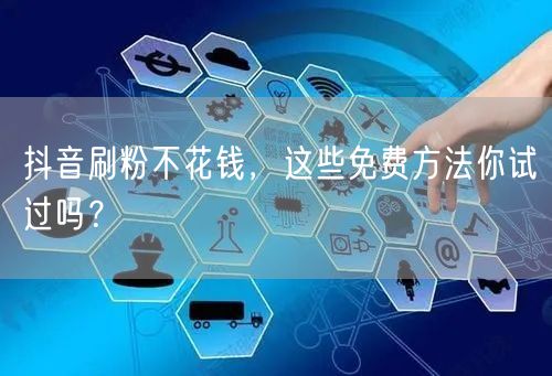 抖音刷粉不花钱，这些免费方法你试过吗？