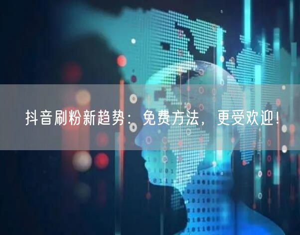 抖音刷粉新趋势：免费方法，更受欢迎！
