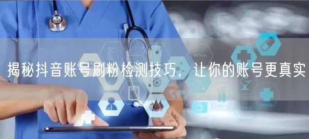 揭秘抖音账号刷粉检测技巧，让你的账号更真实
