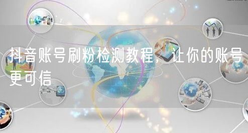 抖音账号刷粉检测教程，让你的账号更可信