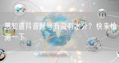 想知道抖音账号有没有水分？快来检测一下