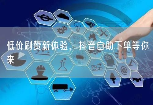 低价刷赞新体验，抖音自助下单等你来