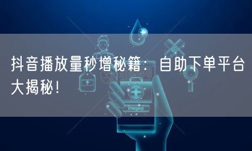 抖音播放量秒增秘籍：自助下单平台大揭秘！
