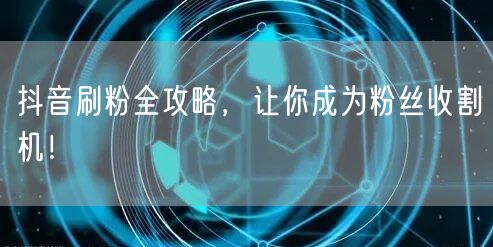 抖音刷粉全攻略，让你成为粉丝收割机！