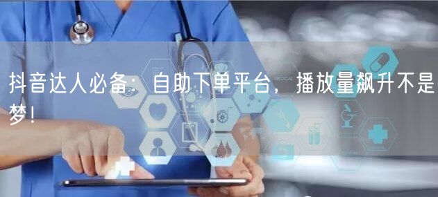 抖音达人必备：自助下单平台，播放量飙升不是梦！