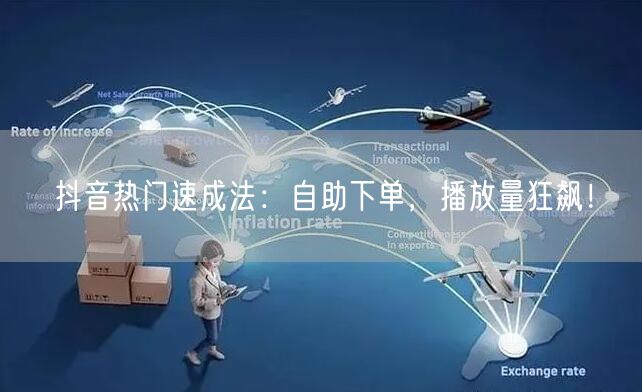 抖音热门速成法：自助下单，播放量狂飙！