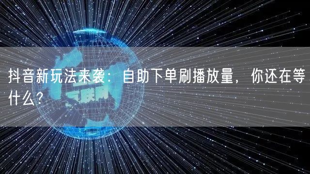 抖音新玩法来袭：自助下单刷播放量，你还在等什么？