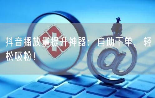 抖音播放量提升神器：自助下单，轻松吸粉！