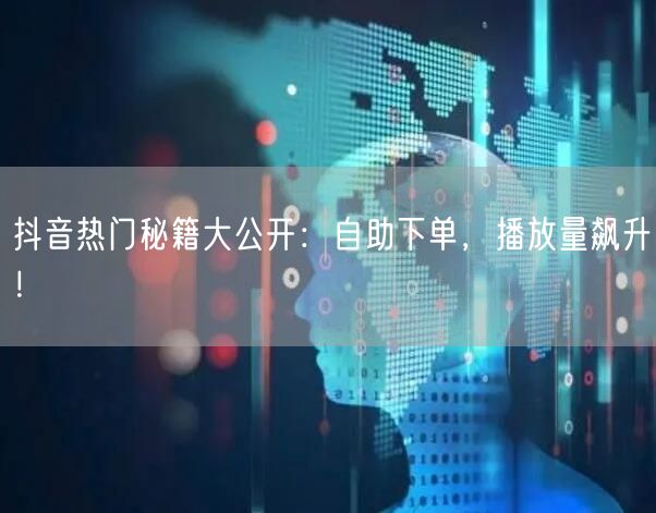 抖音热门秘籍大公开：自助下单，播放量飙升！