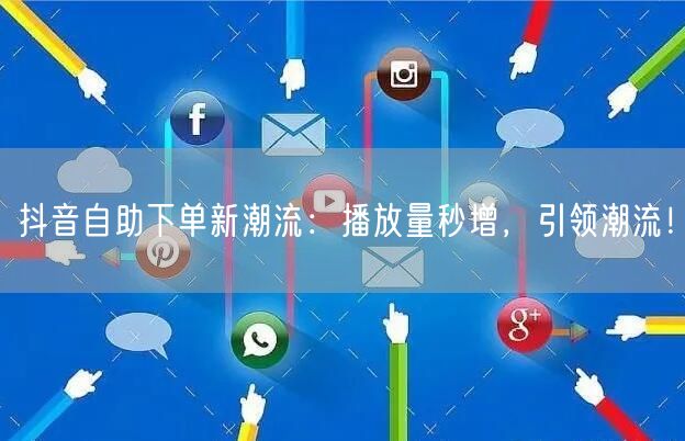 抖音自助下单新潮流：播放量秒增，引领潮流！