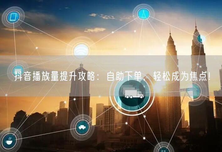 抖音播放量提升攻略：自助下单，轻松成为焦点！