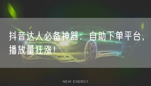 抖音达人必备神器：自助下单平台，播放量狂涨！