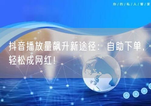 抖音播放量飙升新途径：自助下单，轻松成网红！
