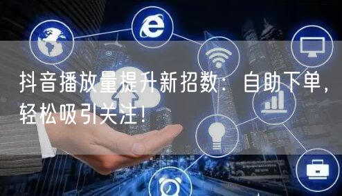 抖音播放量提升新招数：自助下单，轻松吸引关注！