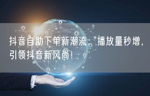 抖音自助下单新潮流：播放量秒增，引领抖音新风尚！