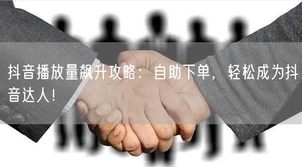 抖音播放量飙升攻略：自助下单，轻松成为抖音达人！