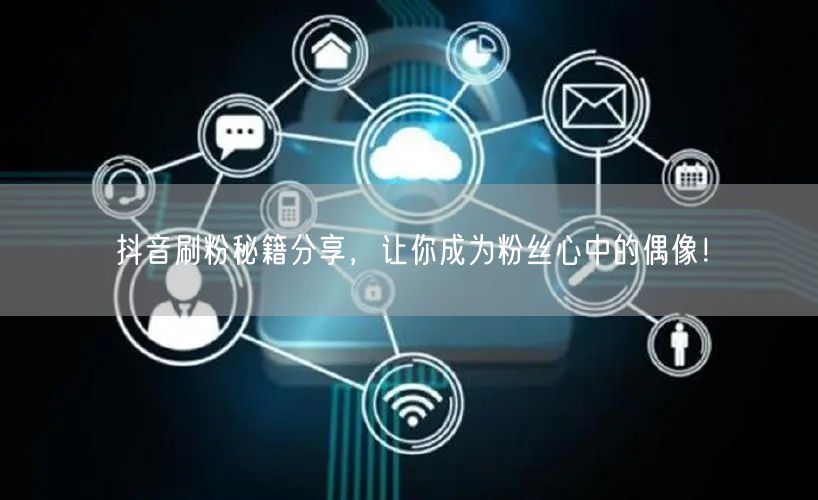 抖音刷粉秘籍分享，让你成为粉丝心中的偶像！
