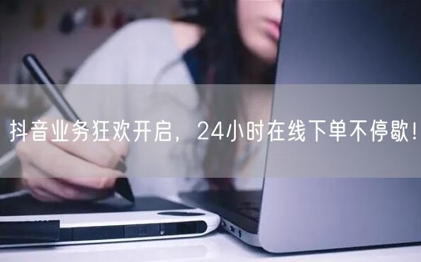 抖音业务狂欢开启，24小时在线下单不停歇！