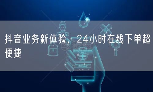 抖音业务新体验，24小时在线下单超便捷