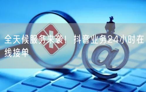 全天候服务来袭！抖音业务24小时在线接单