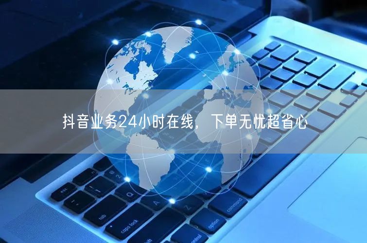 抖音业务24小时在线，下单无忧超省心