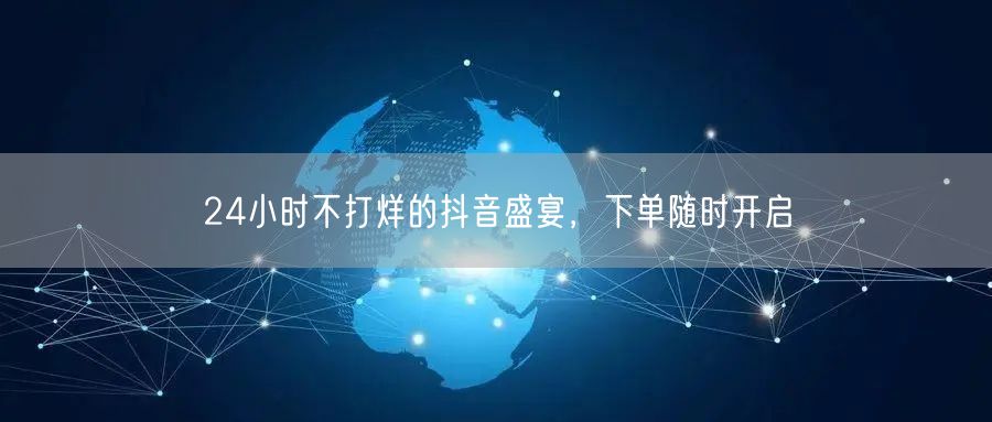 24小时不打烊的抖音盛宴，下单随时开启