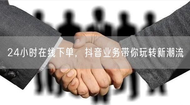 24小时在线下单，抖音业务带你玩转新潮流