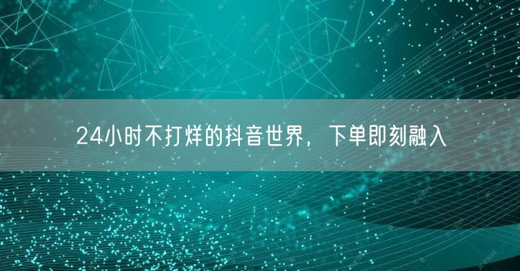 24小时不打烊的抖音世界，下单即刻融入