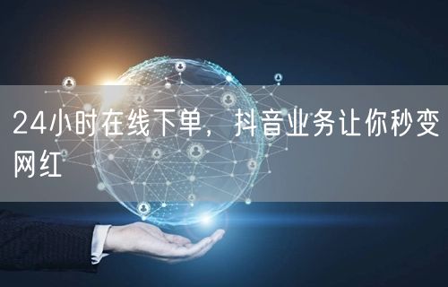24小时在线下单，抖音业务让你秒变网红