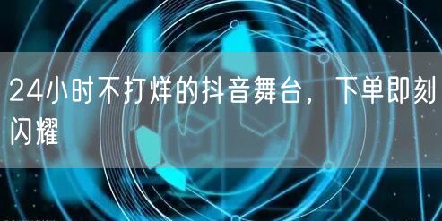 24小时不打烊的抖音舞台，下单即刻闪耀