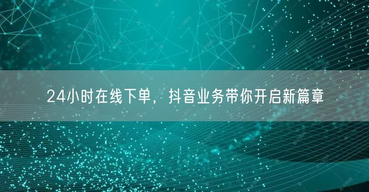 24小时在线下单，抖音业务带你开启新篇章