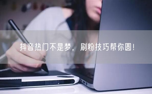抖音热门不是梦，刷粉技巧帮你圆！