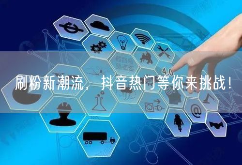 刷粉新潮流，抖音热门等你来挑战！