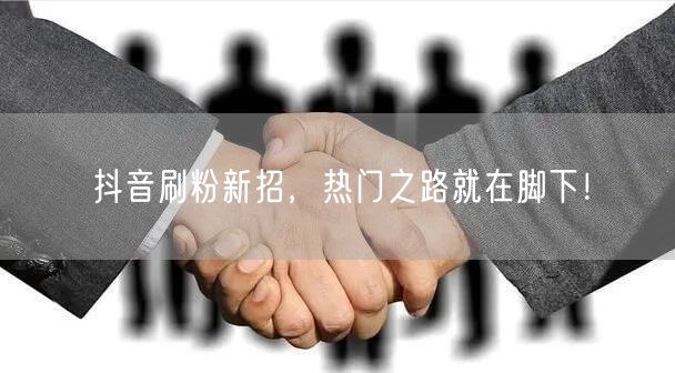 抖音刷粉新招，热门之路就在脚下！