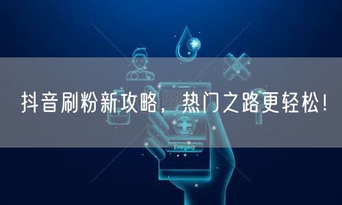 抖音刷粉新攻略，热门之路更轻松！