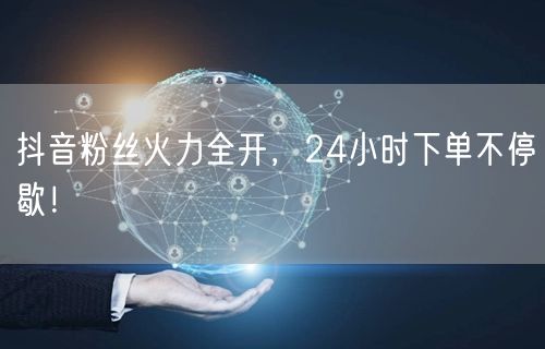 抖音粉丝火力全开，24小时下单不停歇！