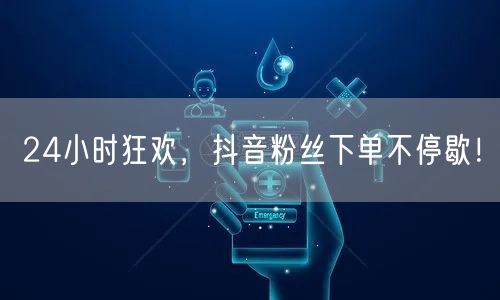 24小时狂欢，抖音粉丝下单不停歇！