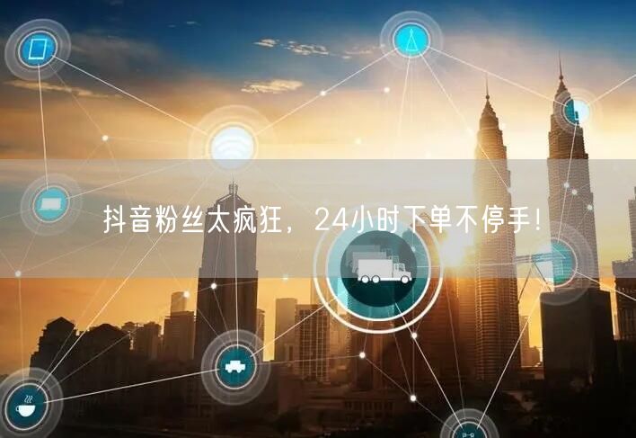 抖音粉丝太疯狂，24小时下单不停手！