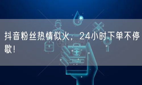 抖音粉丝热情似火，24小时下单不停歇！